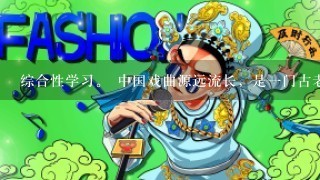 综合性学习。 中国戏曲源远流长，是1门古老的艺术，那么你对她有多少了解呢？请你通...