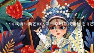 中国戏曲和曲艺的区别，京剧算戏曲还是曲艺，京剧里