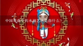 中国戏曲中的水袖艺术是指什么？