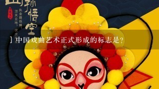 ] 中国戏曲艺术正式形成的标志是？