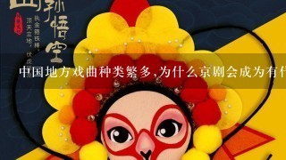 中国地方戏曲种类繁多,为什么京剧会成为有代表性的大剧种呢.起什么作用？