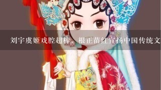刘宇虞姬戏腔超棒，根正苗红宣扬中国传统文化，在他