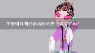 在唐朝时期戏曲演出的形式是怎样的？